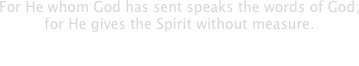 For He whom God has sent speaks the words of God;
for He gives the Spirit without measure.

- John 3:34 -